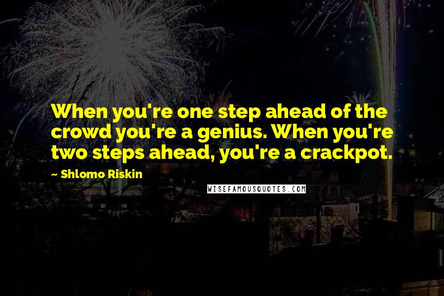Shlomo Riskin Quotes: When you're one step ahead of the crowd you're a genius. When you're two steps ahead, you're a crackpot.