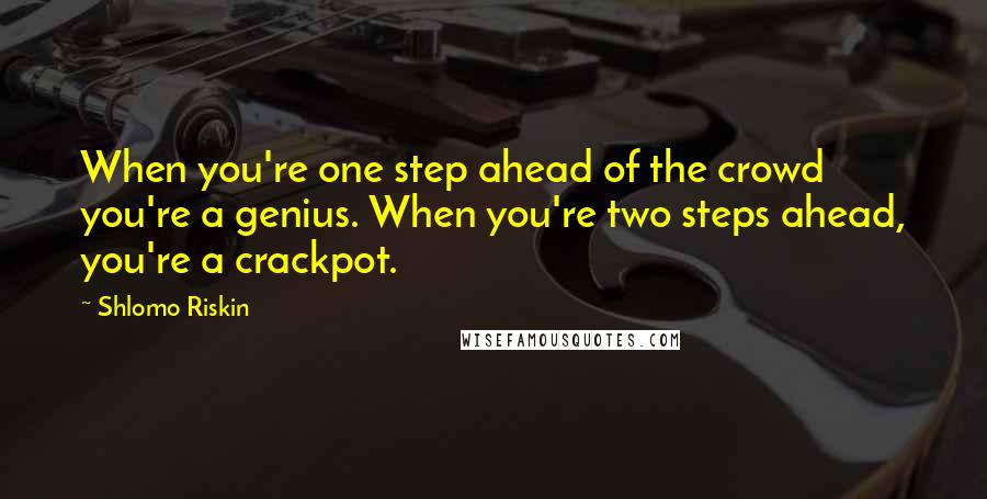 Shlomo Riskin Quotes: When you're one step ahead of the crowd you're a genius. When you're two steps ahead, you're a crackpot.