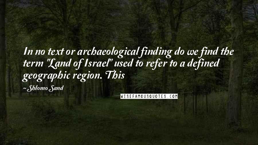 Shlomo Sand Quotes: In no text or archaeological finding do we find the term "Land of Israel" used to refer to a defined geographic region. This