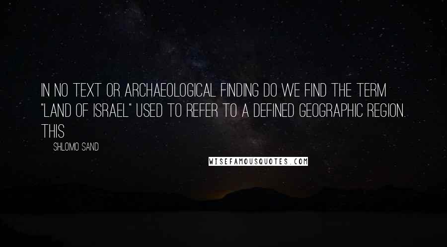 Shlomo Sand Quotes: In no text or archaeological finding do we find the term "Land of Israel" used to refer to a defined geographic region. This