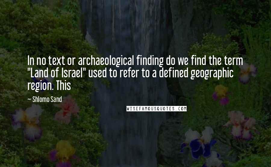 Shlomo Sand Quotes: In no text or archaeological finding do we find the term "Land of Israel" used to refer to a defined geographic region. This