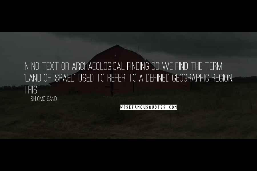 Shlomo Sand Quotes: In no text or archaeological finding do we find the term "Land of Israel" used to refer to a defined geographic region. This