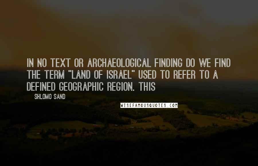 Shlomo Sand Quotes: In no text or archaeological finding do we find the term "Land of Israel" used to refer to a defined geographic region. This