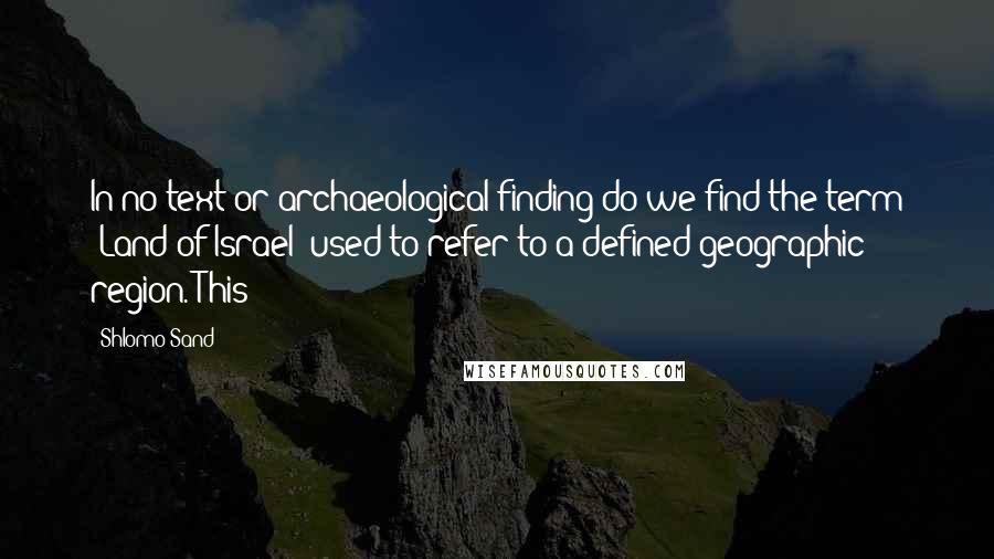 Shlomo Sand Quotes: In no text or archaeological finding do we find the term "Land of Israel" used to refer to a defined geographic region. This