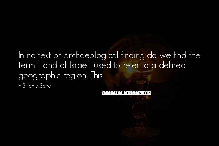 Shlomo Sand Quotes: In no text or archaeological finding do we find the term "Land of Israel" used to refer to a defined geographic region. This