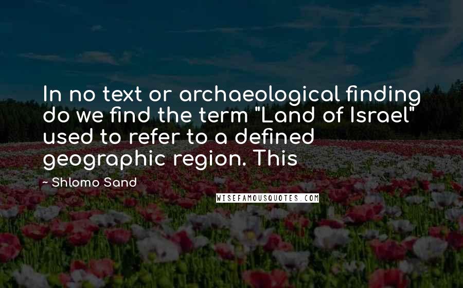 Shlomo Sand Quotes: In no text or archaeological finding do we find the term "Land of Israel" used to refer to a defined geographic region. This