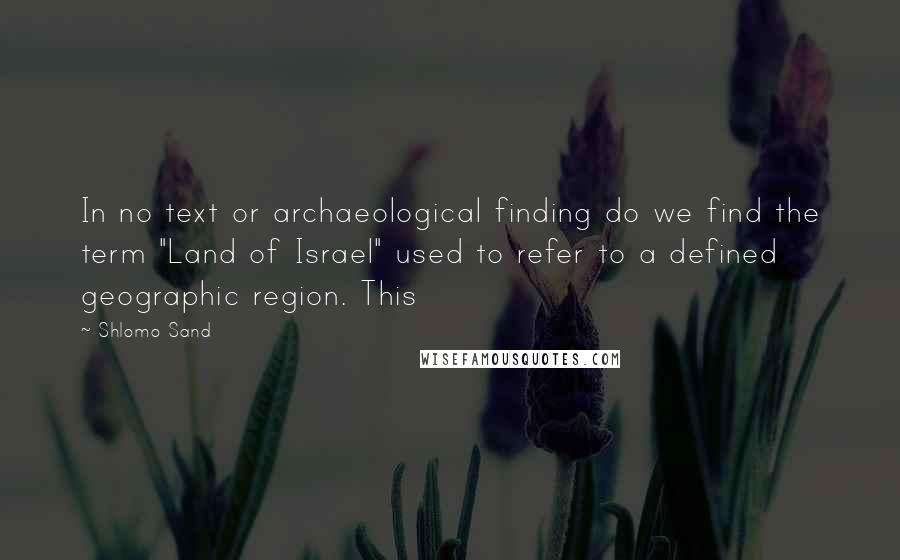 Shlomo Sand Quotes: In no text or archaeological finding do we find the term "Land of Israel" used to refer to a defined geographic region. This
