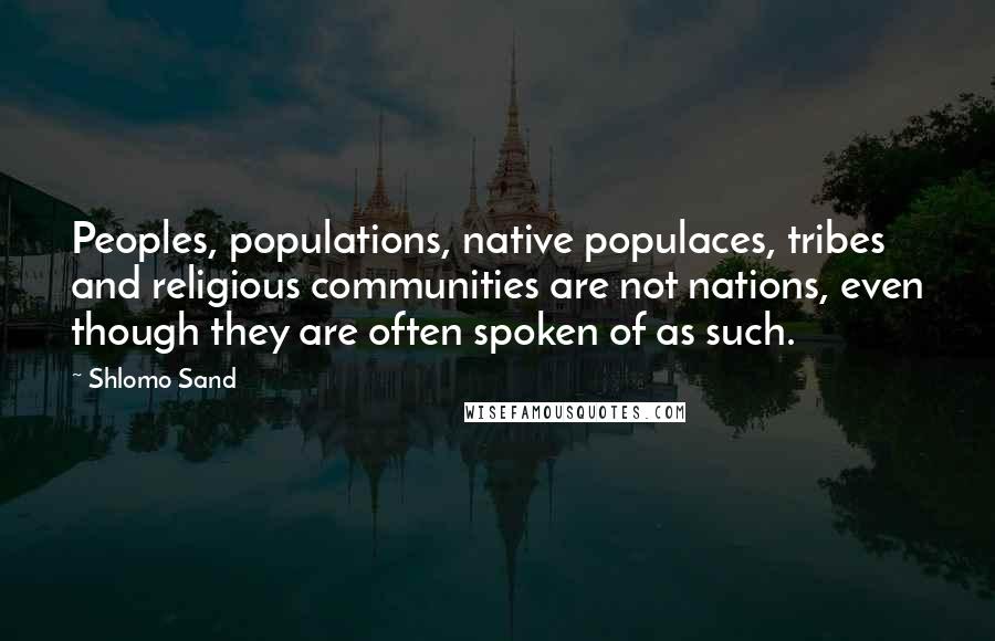 Shlomo Sand Quotes: Peoples, populations, native populaces, tribes and religious communities are not nations, even though they are often spoken of as such.