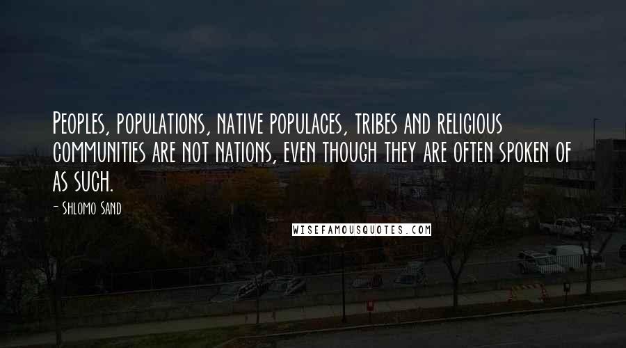 Shlomo Sand Quotes: Peoples, populations, native populaces, tribes and religious communities are not nations, even though they are often spoken of as such.