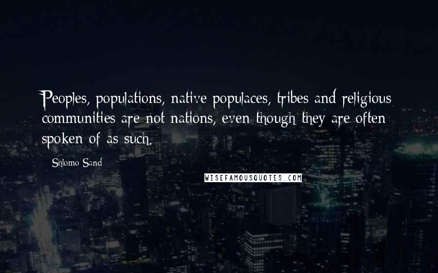 Shlomo Sand Quotes: Peoples, populations, native populaces, tribes and religious communities are not nations, even though they are often spoken of as such.