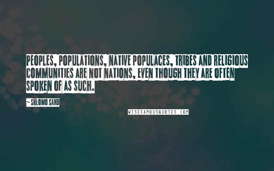 Shlomo Sand Quotes: Peoples, populations, native populaces, tribes and religious communities are not nations, even though they are often spoken of as such.