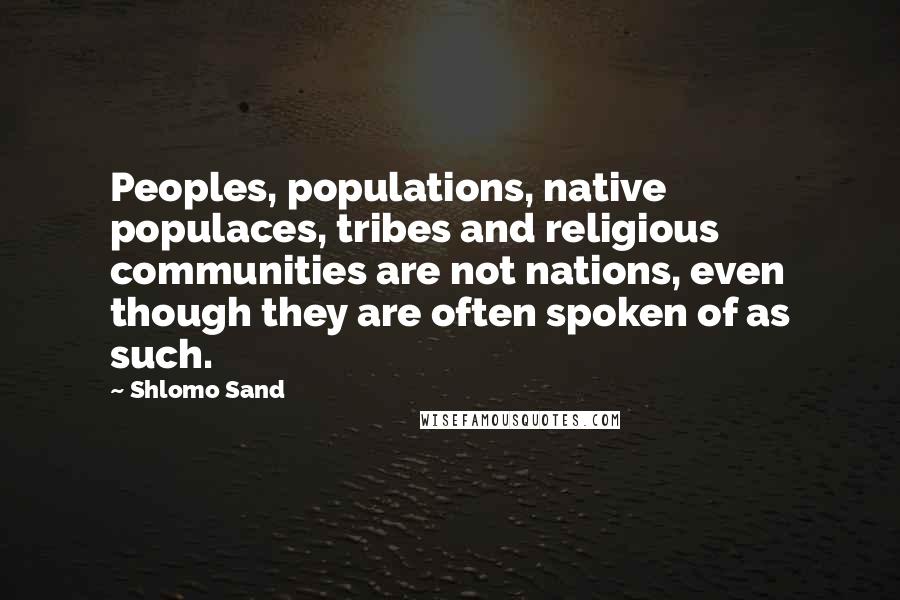 Shlomo Sand Quotes: Peoples, populations, native populaces, tribes and religious communities are not nations, even though they are often spoken of as such.