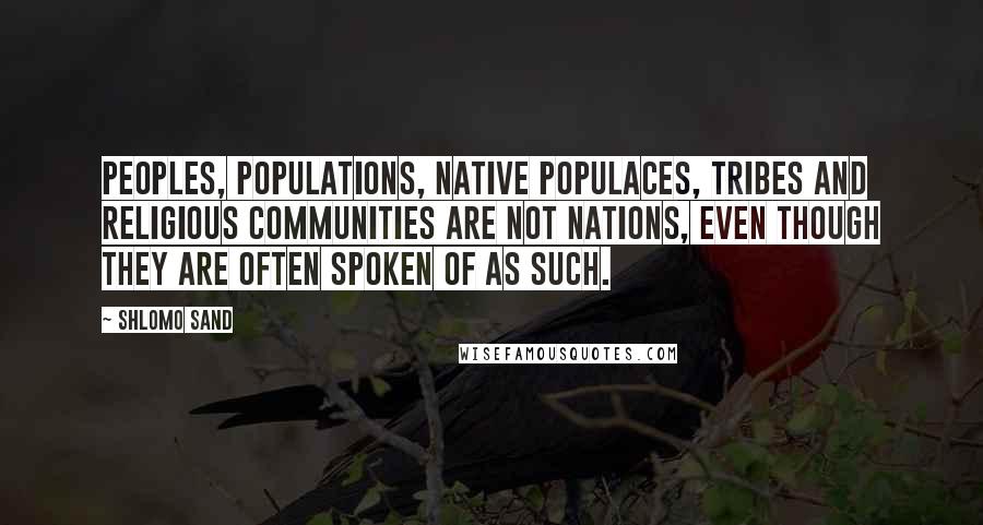 Shlomo Sand Quotes: Peoples, populations, native populaces, tribes and religious communities are not nations, even though they are often spoken of as such.