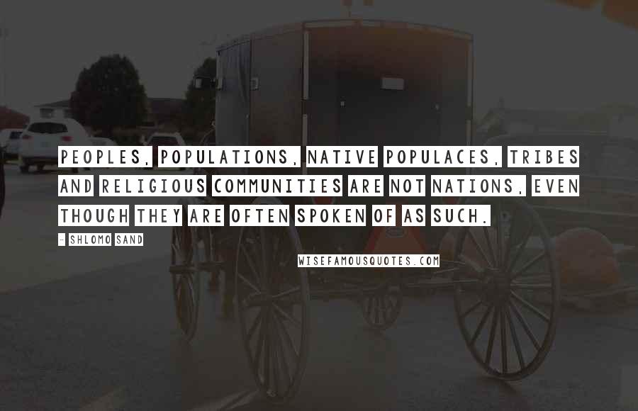 Shlomo Sand Quotes: Peoples, populations, native populaces, tribes and religious communities are not nations, even though they are often spoken of as such.