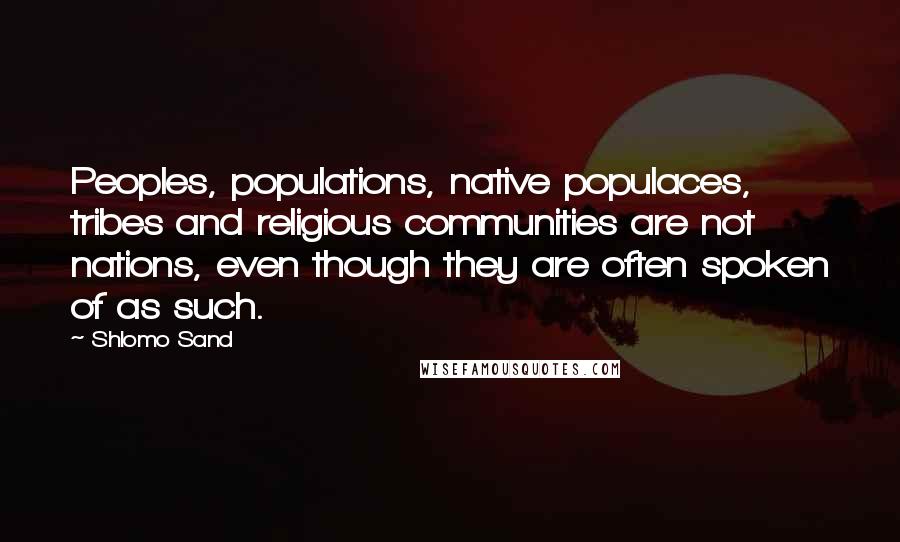 Shlomo Sand Quotes: Peoples, populations, native populaces, tribes and religious communities are not nations, even though they are often spoken of as such.
