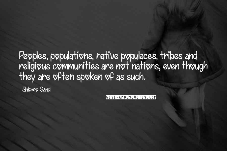 Shlomo Sand Quotes: Peoples, populations, native populaces, tribes and religious communities are not nations, even though they are often spoken of as such.