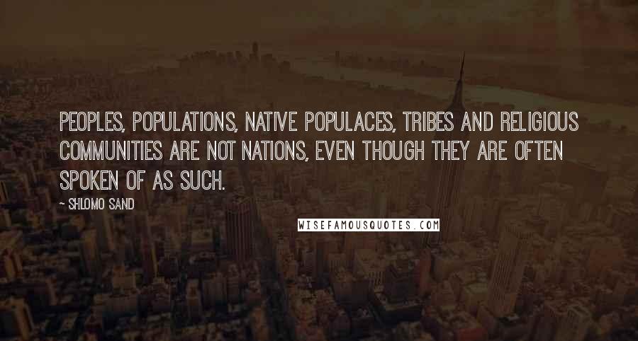 Shlomo Sand Quotes: Peoples, populations, native populaces, tribes and religious communities are not nations, even though they are often spoken of as such.