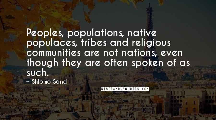 Shlomo Sand Quotes: Peoples, populations, native populaces, tribes and religious communities are not nations, even though they are often spoken of as such.