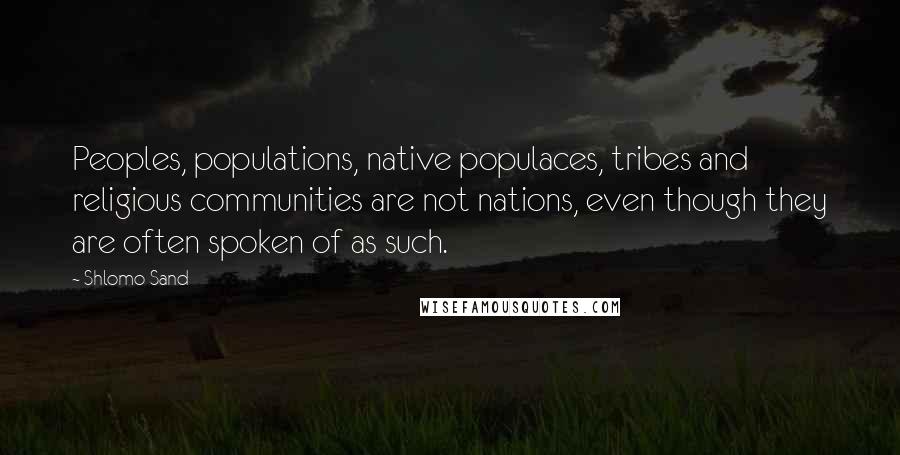 Shlomo Sand Quotes: Peoples, populations, native populaces, tribes and religious communities are not nations, even though they are often spoken of as such.