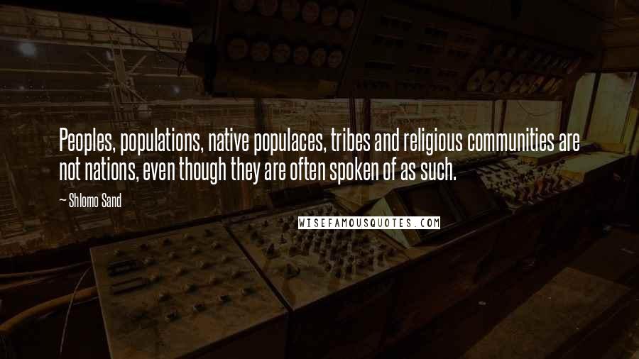 Shlomo Sand Quotes: Peoples, populations, native populaces, tribes and religious communities are not nations, even though they are often spoken of as such.