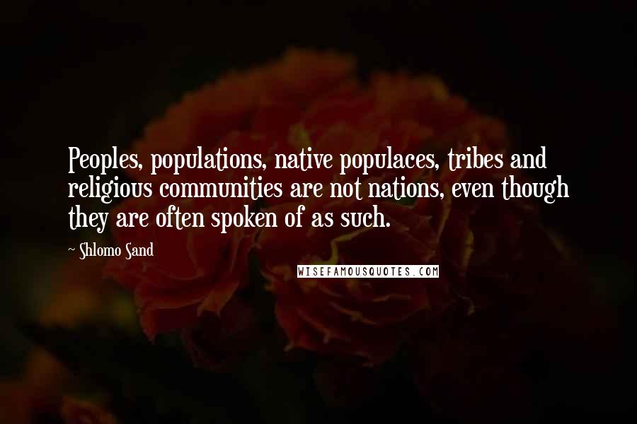 Shlomo Sand Quotes: Peoples, populations, native populaces, tribes and religious communities are not nations, even though they are often spoken of as such.