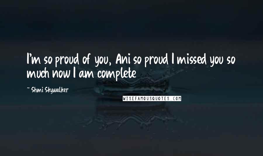 Shmi Skywalker Quotes: I'm so proud of you, Ani so proud I missed you so much now I am complete