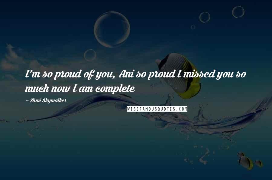 Shmi Skywalker Quotes: I'm so proud of you, Ani so proud I missed you so much now I am complete