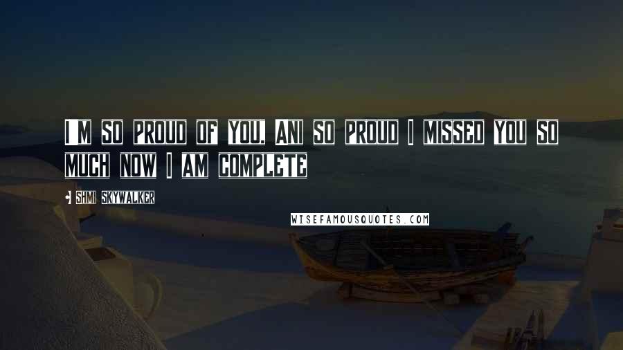 Shmi Skywalker Quotes: I'm so proud of you, Ani so proud I missed you so much now I am complete