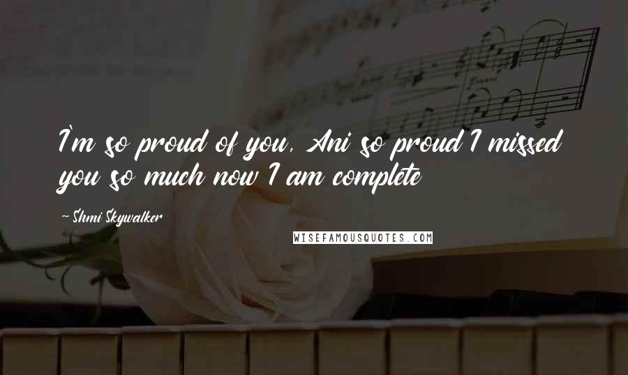 Shmi Skywalker Quotes: I'm so proud of you, Ani so proud I missed you so much now I am complete