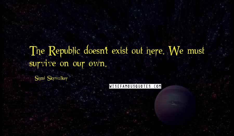 Shmi Skywalker Quotes: The Republic doesn't exist out here. We must survive on our own.