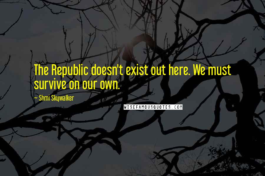 Shmi Skywalker Quotes: The Republic doesn't exist out here. We must survive on our own.
