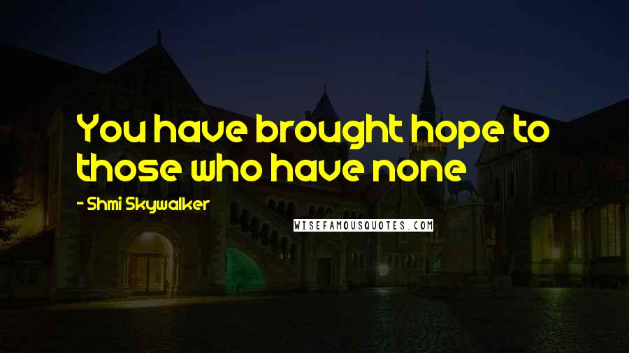 Shmi Skywalker Quotes: You have brought hope to those who have none