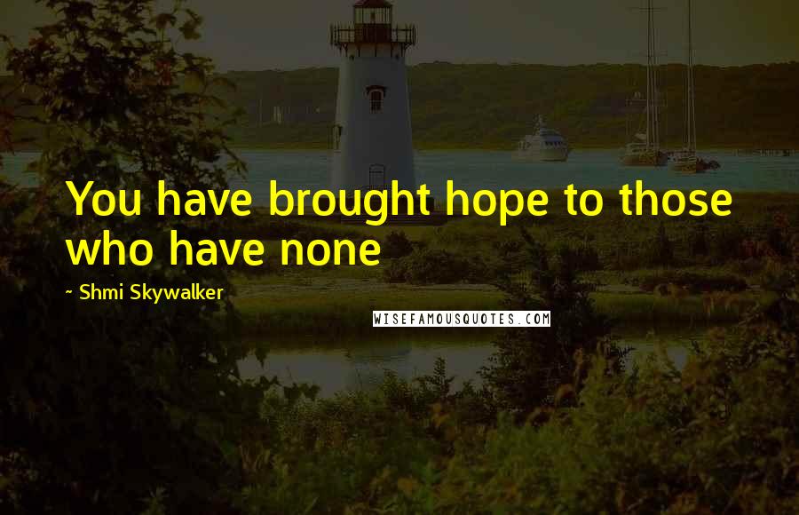 Shmi Skywalker Quotes: You have brought hope to those who have none