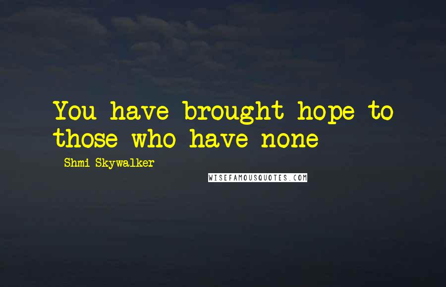 Shmi Skywalker Quotes: You have brought hope to those who have none