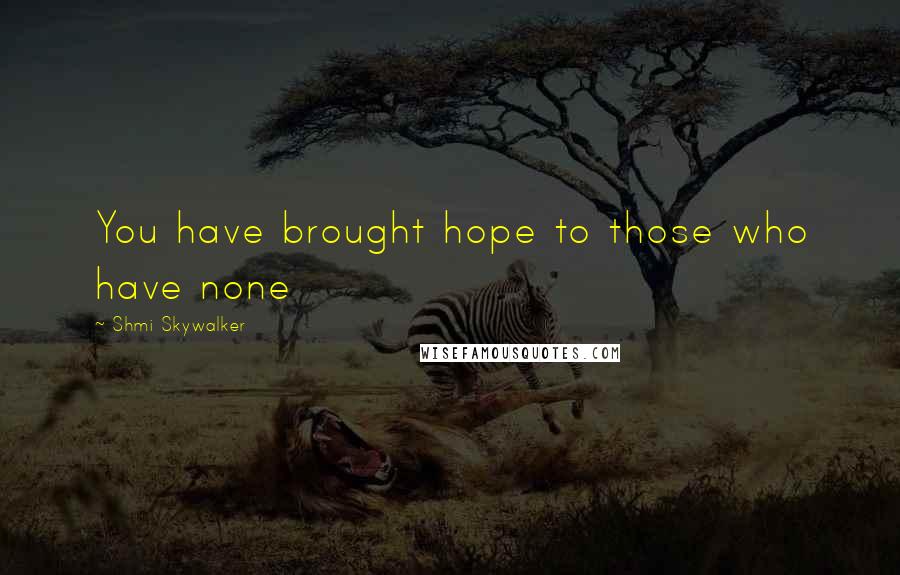 Shmi Skywalker Quotes: You have brought hope to those who have none