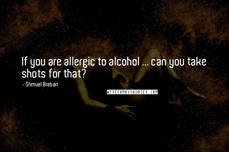 Shmuel Breban Quotes: If you are allergic to alcohol ... can you take shots for that?