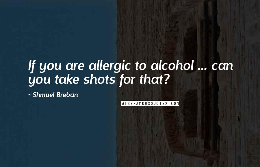 Shmuel Breban Quotes: If you are allergic to alcohol ... can you take shots for that?