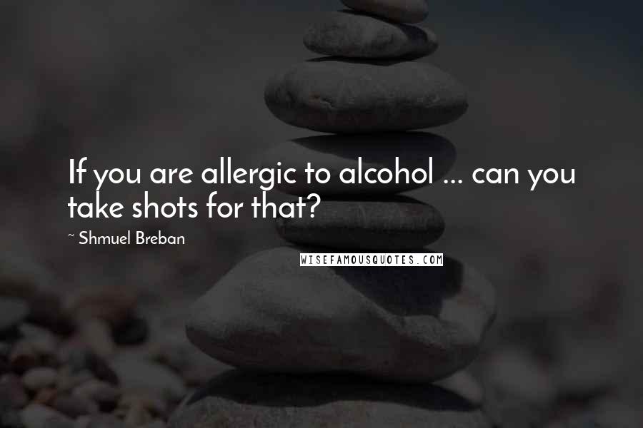 Shmuel Breban Quotes: If you are allergic to alcohol ... can you take shots for that?