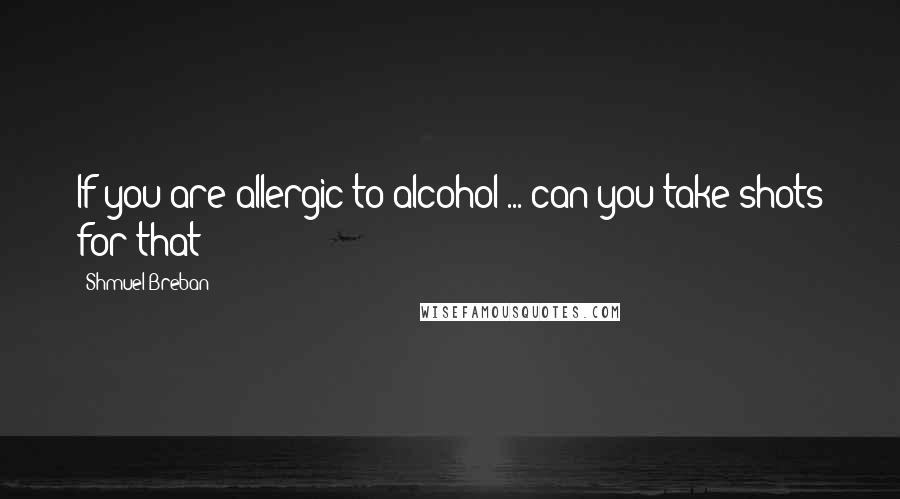 Shmuel Breban Quotes: If you are allergic to alcohol ... can you take shots for that?