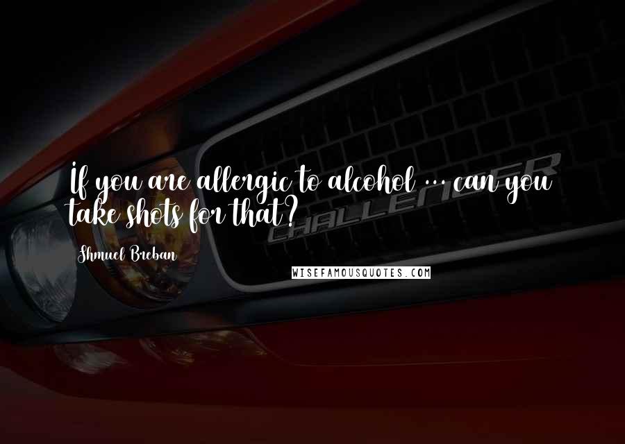 Shmuel Breban Quotes: If you are allergic to alcohol ... can you take shots for that?