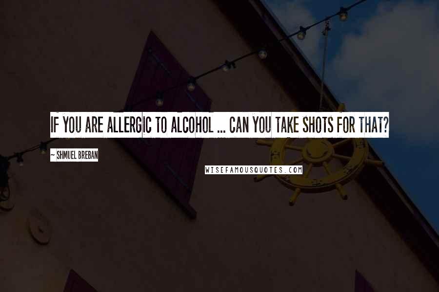 Shmuel Breban Quotes: If you are allergic to alcohol ... can you take shots for that?