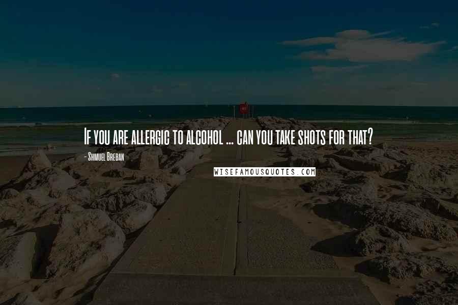 Shmuel Breban Quotes: If you are allergic to alcohol ... can you take shots for that?