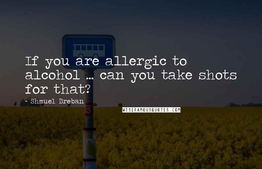 Shmuel Breban Quotes: If you are allergic to alcohol ... can you take shots for that?