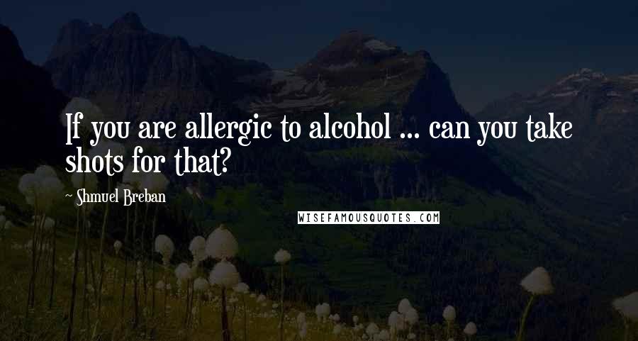 Shmuel Breban Quotes: If you are allergic to alcohol ... can you take shots for that?