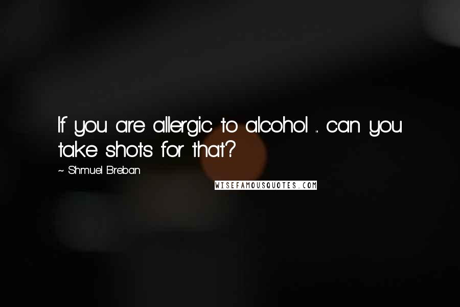 Shmuel Breban Quotes: If you are allergic to alcohol ... can you take shots for that?