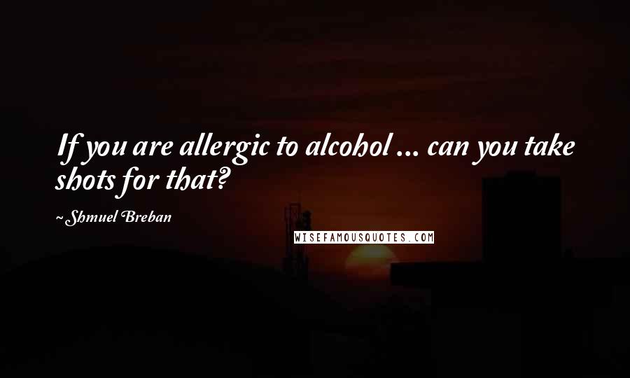 Shmuel Breban Quotes: If you are allergic to alcohol ... can you take shots for that?