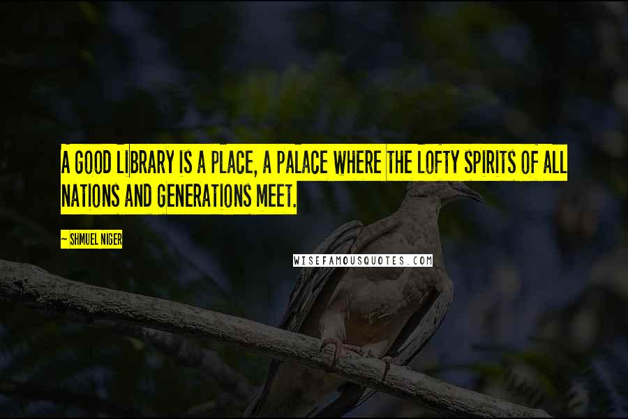 Shmuel Niger Quotes: A good library is a place, a palace where the lofty spirits of all nations and generations meet.