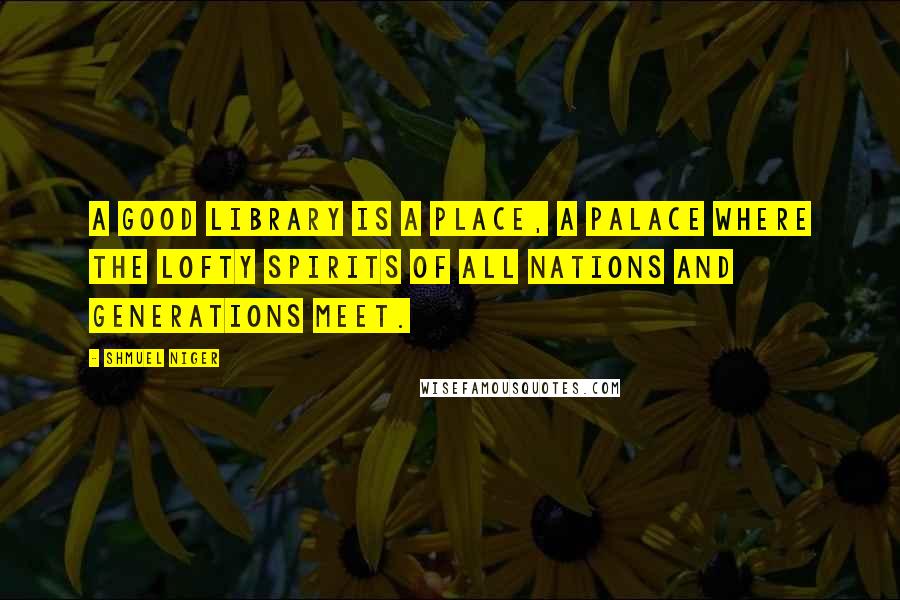 Shmuel Niger Quotes: A good library is a place, a palace where the lofty spirits of all nations and generations meet.