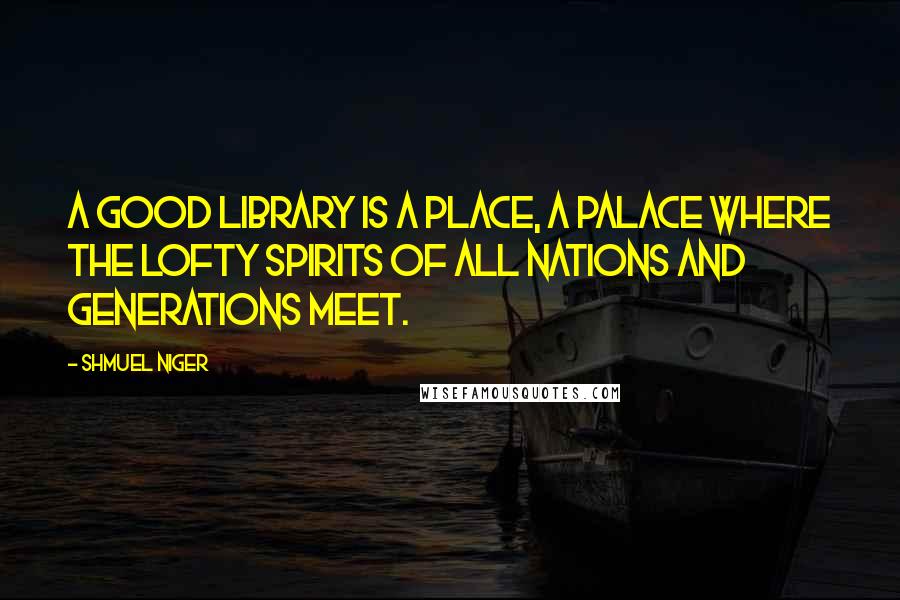 Shmuel Niger Quotes: A good library is a place, a palace where the lofty spirits of all nations and generations meet.