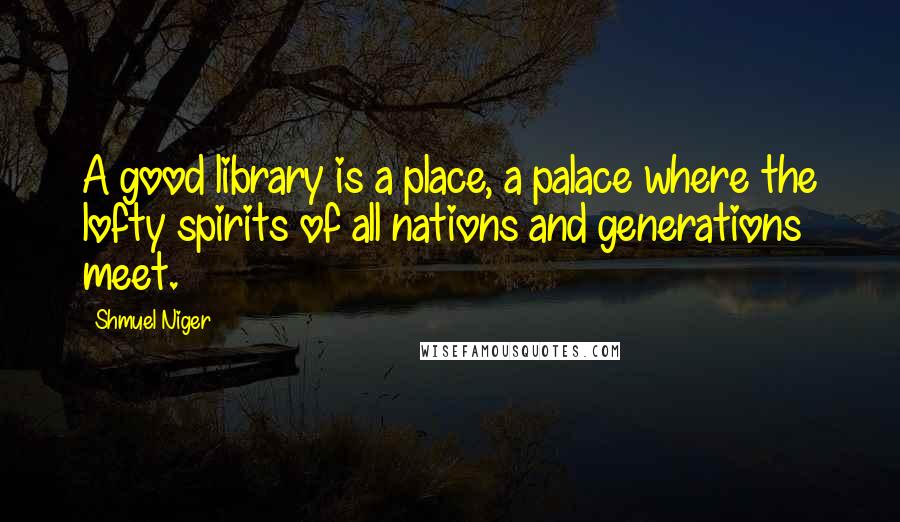 Shmuel Niger Quotes: A good library is a place, a palace where the lofty spirits of all nations and generations meet.